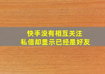 快手没有相互关注 私信却显示已经是好友